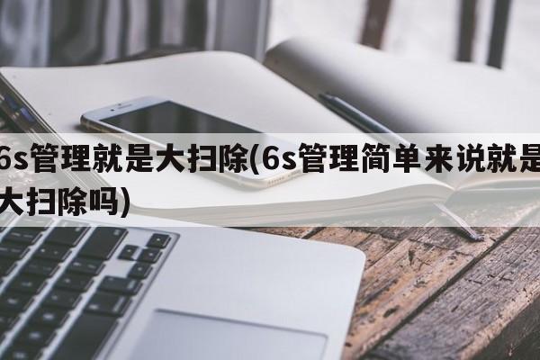 6s管理就是大扫除(6s管理简单来说就是大扫除吗)