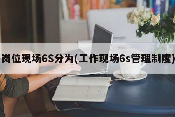 岗位现场6S分为(工作现场6s管理制度)